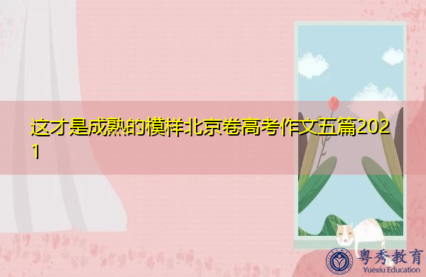 这才是成熟的模样北京卷高考作文五篇2021 这才是成熟的模样北京卷高考作文五篇2021