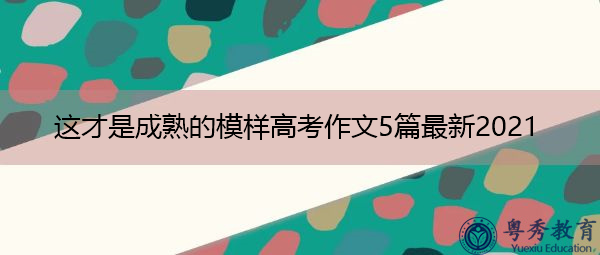 这才是成熟的模样高考作文5篇最新2021 这才是成熟的模样高考作文5篇最新2021