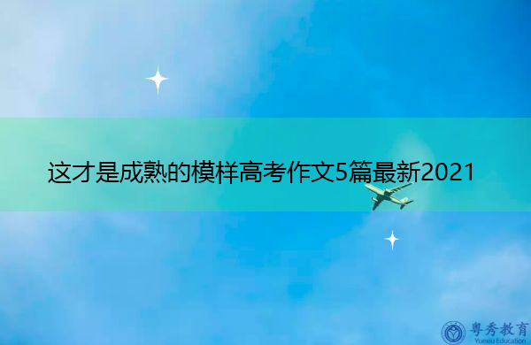 这才是成熟的模样高考作文5篇最新2021 这才是成熟的模样高考作文5篇最新2021