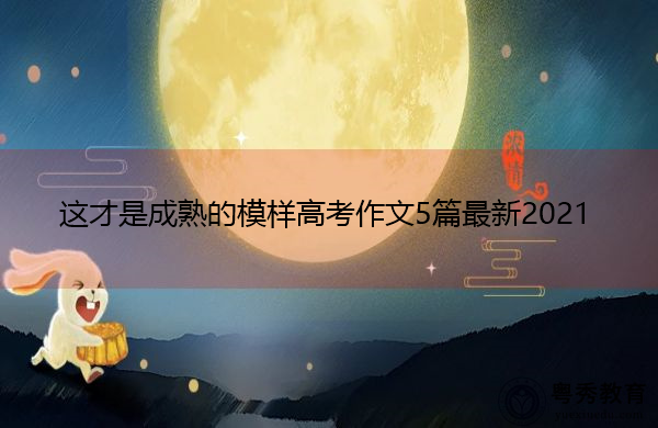 这才是成熟的模样高考作文5篇最新2021 这才是成熟的模样高考作文5篇最新2021