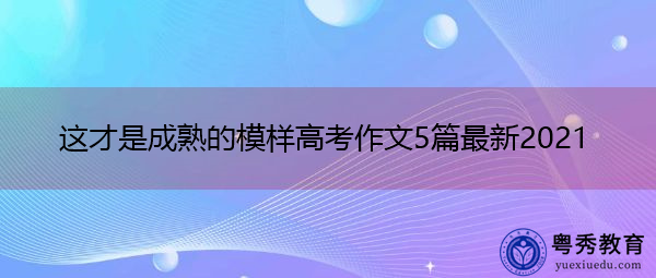 这才是成熟的模样高考作文5篇最新2021 这才是成熟的模样高考作文5篇最新2021