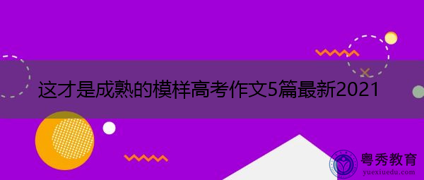 这才是成熟的模样高考作文5篇最新2021 这才是成熟的模样高考作文5篇最新2021