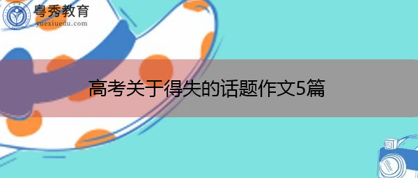 高考关于得失的话题作文5篇 高考关于得失的话题作文5篇