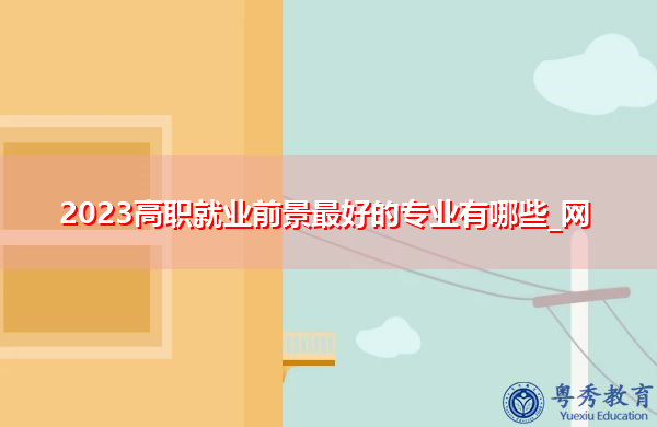 2023高职就业前景最好的专业有哪些_网 2023高职就业前景最好的专业有哪些_网