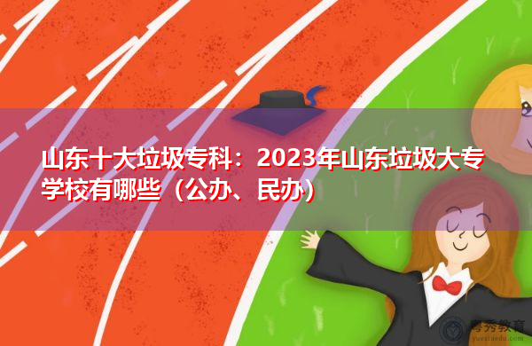 山东十大垃圾专科:2023年山东垃圾大专学校有哪些(公办、民办) 山东十大垃圾专科:2023年山东垃圾大专学校有哪些(公办、民办)