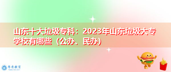 山东十大垃圾专科:2023年山东垃圾大专学校有哪些(公办、民办) 山东十大垃圾专科:2023年山东垃圾大专学校有哪些(公办、民办)