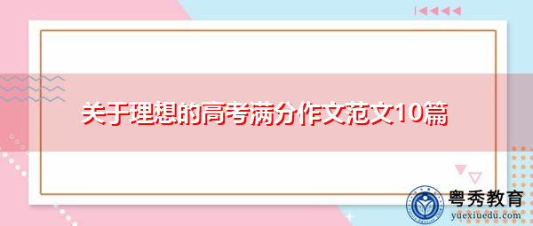 关于理想的高考满分作文范文10篇 关于理想的高考满分作文范文10篇