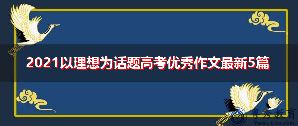 2021以理想为话题高考优秀作文最新5篇 2021以理想为话题高考优秀作文最新5篇