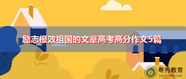 励志报效祖国的文章高考高分作文5篇 励志报效祖国的文章高考高分作文5篇