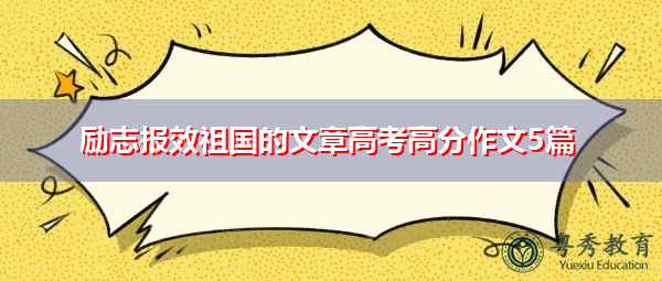 励志报效祖国的文章高考高分作文5篇 励志报效祖国的文章高考高分作文5篇