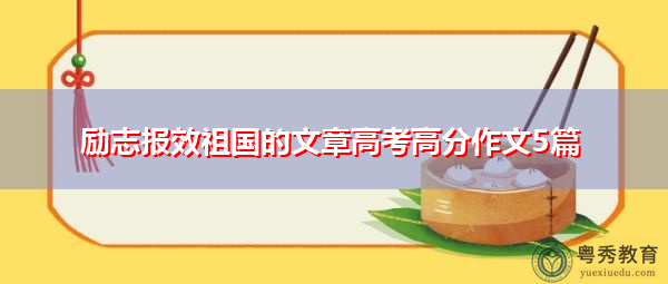 励志报效祖国的文章高考高分作文5篇 励志报效祖国的文章高考高分作文5篇