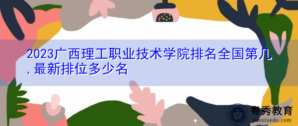 2023广西理工职业技术学院排名全国第几,最新排位多少名