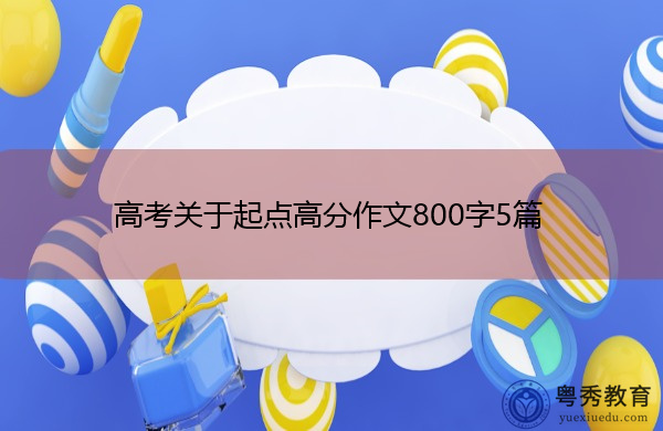 高考关于起点高分作文800字5篇 高考关于起点高分作文800字5篇
