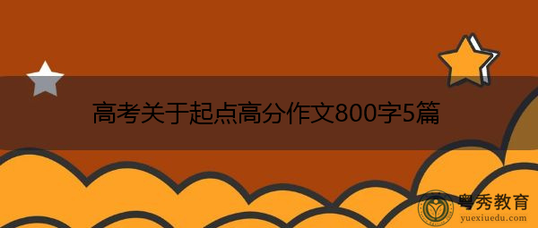 高考关于起点高分作文800字5篇 高考关于起点高分作文800字5篇