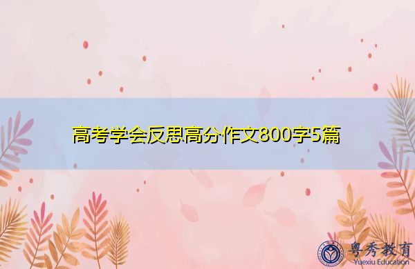 高考学会反思高分作文800字5篇 高考学会反思高分作文800字5篇