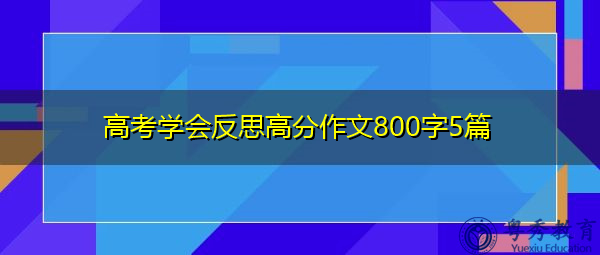 高考学会反思高分作文800字5篇 高考学会反思高分作文800字5篇