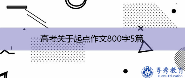 高考关于起点作文800字5篇 高考关于起点作文800字5篇