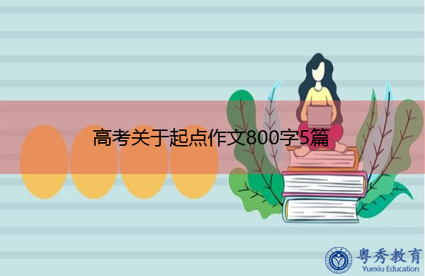 高考关于起点作文800字5篇 高考关于起点作文800字5篇