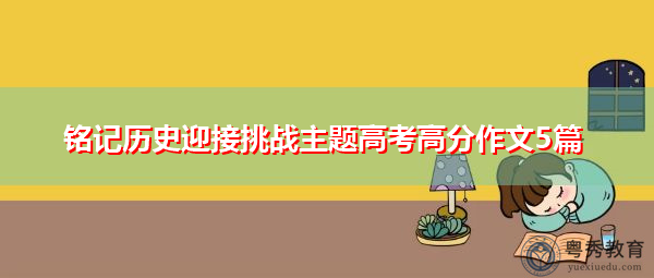 铭记历史迎接挑战主题高考高分作文5篇 铭记历史迎接挑战主题高考高分作文5篇