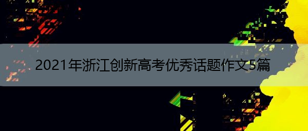 2021年浙江创新高考优秀话题作文5篇 2021年浙江创新高考优秀话题作文5篇