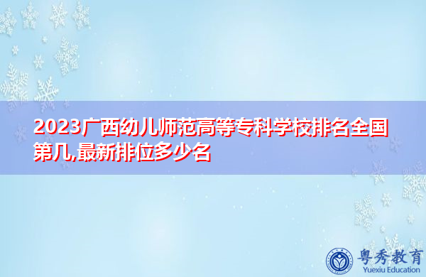 2023广西幼儿师范高等专科学校排名全国第几,最新排位多少名 2023广西幼儿师范高等专科学校排名全国第几,最新排位多少名