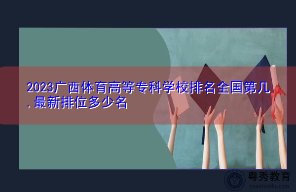 2023广西体育高等专科学校排名全国第几,最新排位多少名 2023广西体育高等专科学校排名全国第几,最新排位多少名