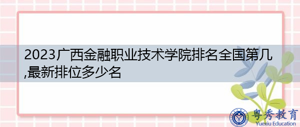 2023广西金融职业技术学院排名全国第几,最新排位多少名