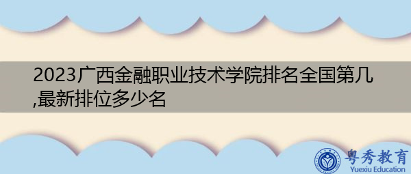 2023广西金融职业技术学院排名全国第几,最新排位多少名