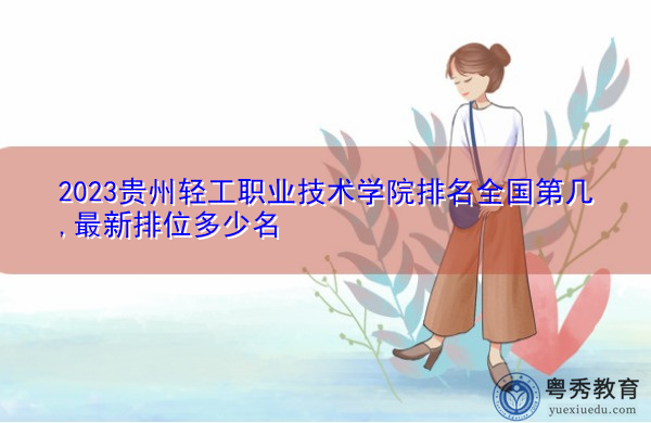 2023贵州轻工职业技术学院排名全国第几,最新排位多少名 2023贵州轻工职业技术学院排名全国第几,最新排位多少名