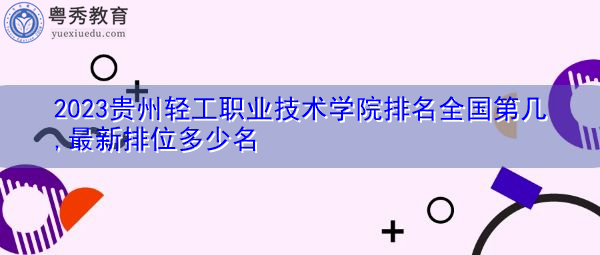 2023贵州轻工职业技术学院排名全国第几,最新排位多少名 2023贵州轻工职业技术学院排名全国第几,最新排位多少名