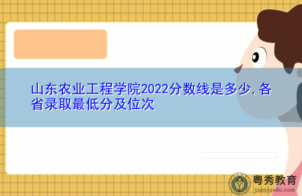 山东农业工程学院2022分数线是多少,各省录取最低分及位次