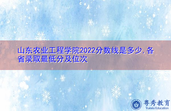 山东农业工程学院2022分数线是多少,各省录取最低分及位次
