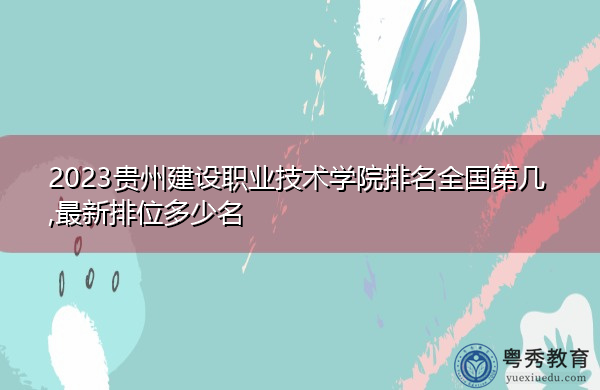 2023贵州建设职业技术学院排名全国第几,最新排位多少名 2023贵州建设职业技术学院排名全国第几,最新排位多少名