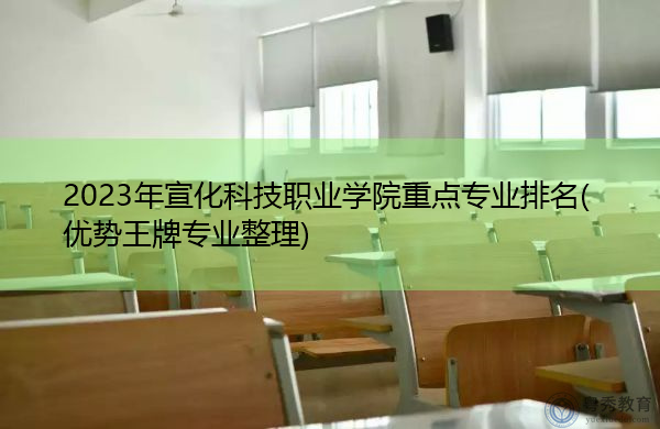 2023年宣化科技职业学院重点专业排名(优势王牌专业整理)