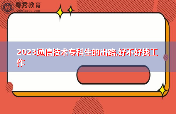 2023通信技术专科生的出路,好不好找工作 2023通信技术专科生的出路,好不好找工作