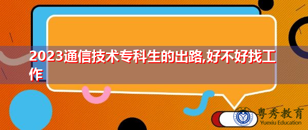 2023通信技术专科生的出路,好不好找工作 2023通信技术专科生的出路,好不好找工作