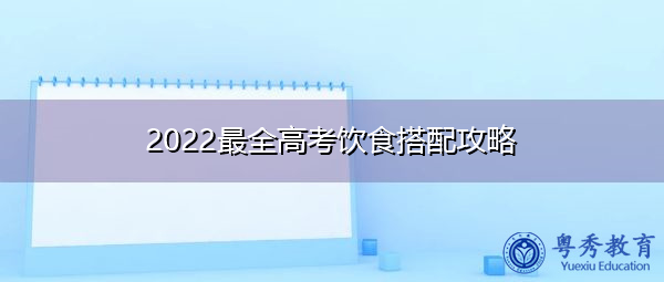 2022最全高考饮食搭配攻略 2022最全高考饮食搭配攻略