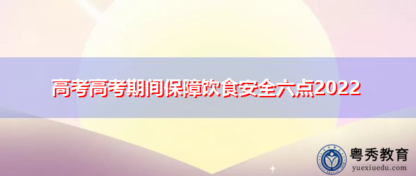 高考高考期间保障饮食安全六点2022 高考高考期间保障饮食安全六点2022