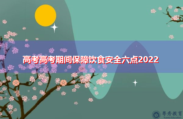 高考高考期间保障饮食安全六点2022 高考高考期间保障饮食安全六点2022