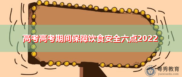 高考高考期间保障饮食安全六点2022 高考高考期间保障饮食安全六点2022