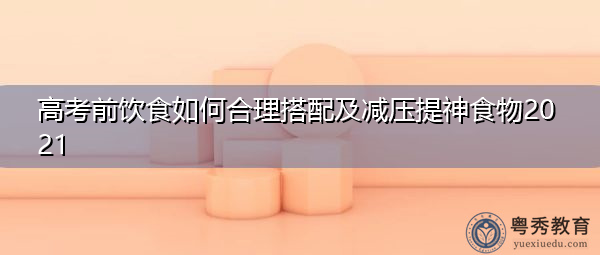 高考前饮食如何合理搭配及减压提神食物2021 高考前饮食如何合理搭配及减压提神食物2021