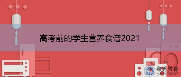 高考前的学生营养食谱2021 高考前的学生营养食谱2021
