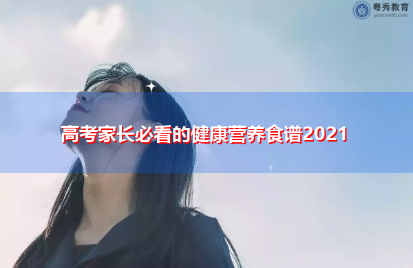 高考家长必看的健康营养食谱2021 高考家长必看的健康营养食谱2021