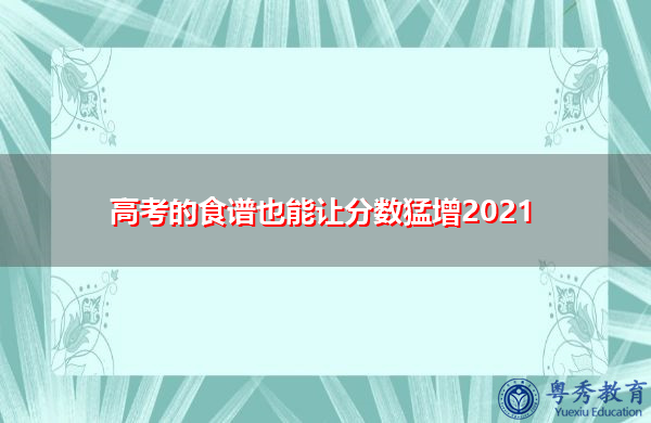 高考的食谱也能让分数猛增2021 高考的食谱也能让分数猛增2021