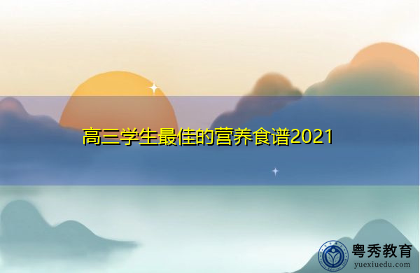 高三学生最佳的营养食谱2021 高三学生最佳的营养食谱2021