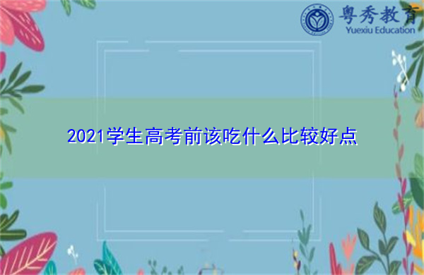 2021学生高考前该吃什么比较好点 2021学生高考前该吃什么比较好点