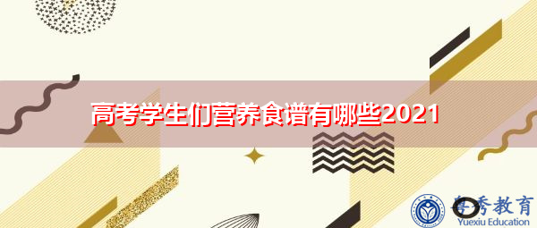高考学生们营养食谱有哪些2021 高考学生们营养食谱有哪些2021
