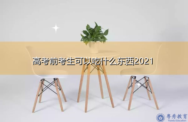 高考前考生可以吃什么东西2021