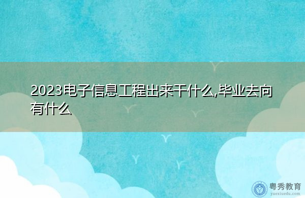 2023电子信息工程出来干什么,毕业去向有什么 2023电子信息工程出来干什么,毕业去向有什么