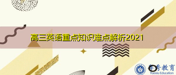 高三英语重点知识难点解析2021 高三英语重点知识难点解析2021